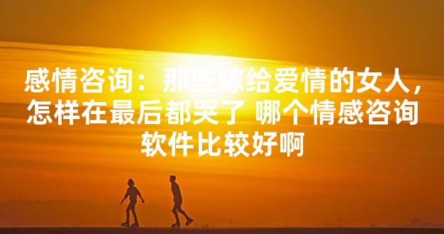 感情咨询：那些嫁给爱情的女人，怎样在最后都哭了
